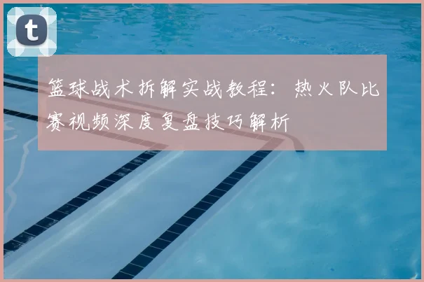 篮球战术拆解实战教程：热火队比赛视频深度复盘技巧解析