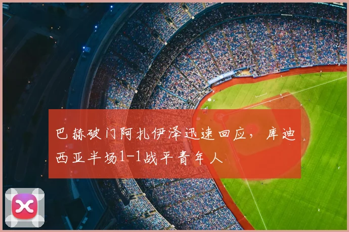 巴赫破门阿扎伊泽迅速回应，库迪西亚半场1-1战平青年人