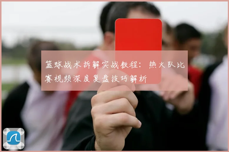 篮球战术拆解实战教程：热火队比赛视频深度复盘技巧解析