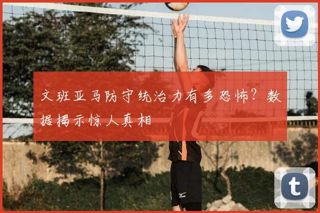 文班亚马防守统治力有多恐怖?数据揭示惊人真相