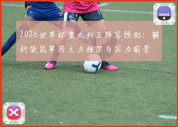 2026世界杯澳大利亚阵容预测：解析袋鼠军团主力框架与实力前景