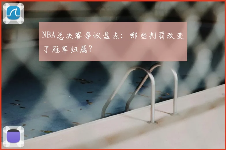 NBA总决赛争议盘点：哪些判罚改变了冠军归属？