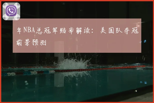 年NBA总冠军赔率解读：美国队夺冠前景预测