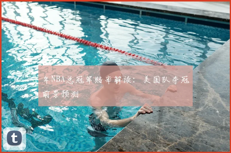 年NBA总冠军赔率解读：美国队夺冠前景预测