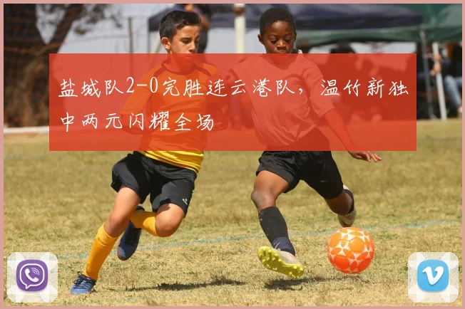 盐城队2-0完胜连云港队，温竹新独中两元闪耀全场