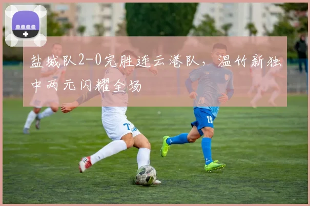 盐城队2-0完胜连云港队，温竹新独中两元闪耀全场