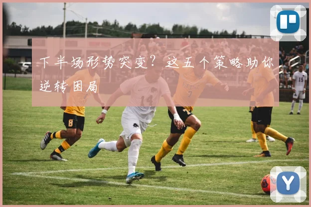 下半场形势突变？这五个策略助你逆转困局