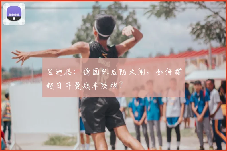 吕迪格:德国队后防大闸,如何撑起日耳曼战车防线?