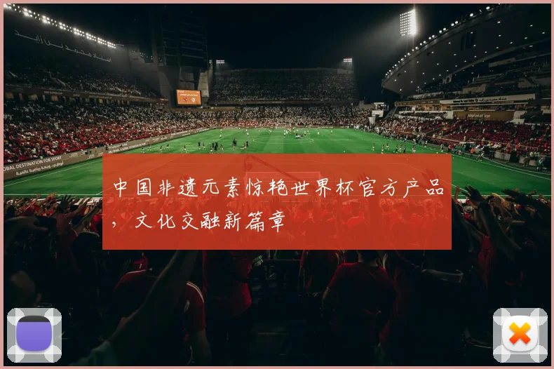 中国非遗元素惊艳世界杯官方产品，文化交融新篇章