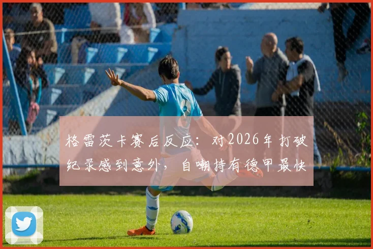 格雷茨卡赛后反应：对2026年打破纪录感到意外，自嘲持有德甲最快乌龙球记录