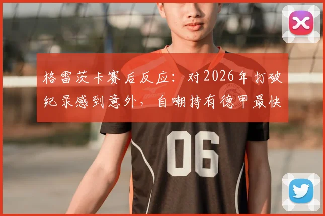 格雷茨卡赛后反应：对2026年打破纪录感到意外，自嘲持有德甲最快乌龙球记录